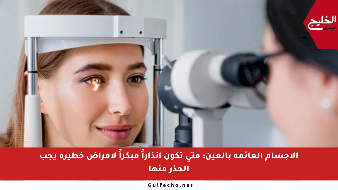 الأجسام العائمة بالعين: متى تكون إنذاراً مبكراً لأمراض خطيرة يجب الحذر منها